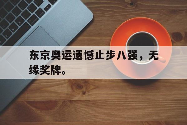 电子竞技体育平台-东京奥运遗憾止步八强，无缘奖牌。
