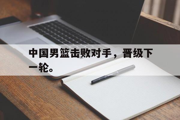 电子竞技体育平台-中国男篮击败对手，晋级下一轮。