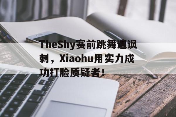 电子竞技体育平台-TheShy赛前跳舞遭讽刺,Xiaohu用实力成功打脸质疑者!