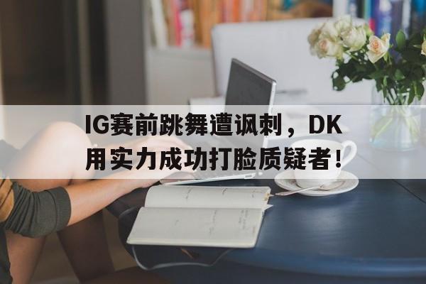 IM电竞网页版-IG赛前跳舞遭讽刺,DK用实力成功打脸质疑者!