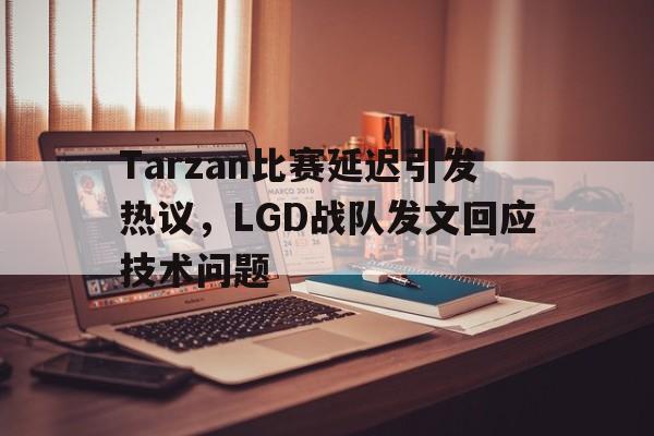 电子竞技下载-Tarzan比赛延迟引发热议,LGD战队发文回应技术问题