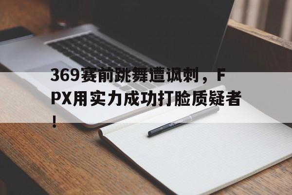 电子竞技体育平台-369赛前跳舞遭讽刺,FPX用实力成功打脸质疑者!
