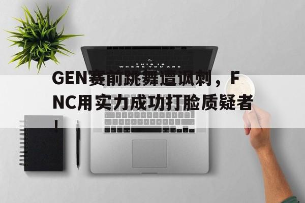 IM电竞网页版-GEN赛前跳舞遭讽刺，FNC用实力成功打脸质疑者！