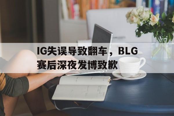 IM电竞网页版-IG失误导致翻车,BLG赛后深夜发博致歉