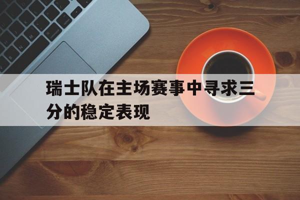 电子竞技体育平台-瑞士队在主场赛事中寻求三分的稳定表现