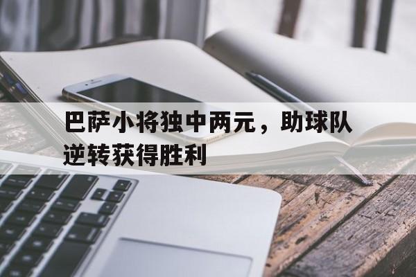 IM电竞网页版-巴萨小将独中两元，助球队逆转获得胜利