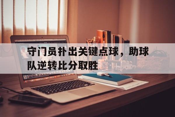 电子竞技下载-守门员扑出关键点球,助球队逆转比分取胜