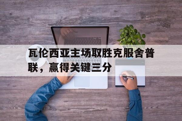 电子竞技体育平台-瓦伦西亚主场取胜克服舍普联,赢得关键三分