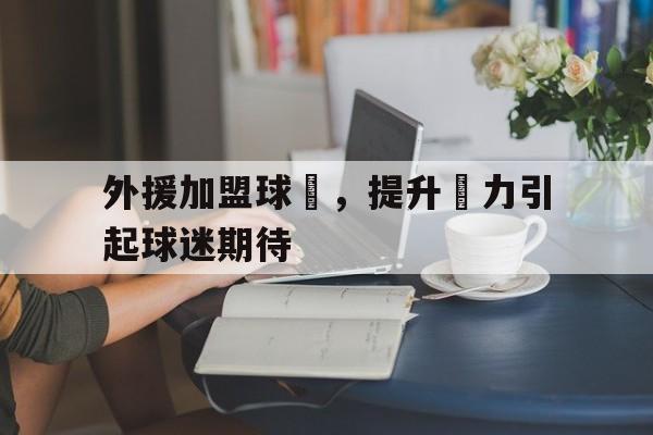 IM电竞网页版-外援加盟球隊,提升戰力引起球迷期待