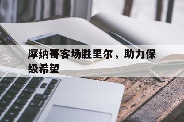电子竞技下载-摩纳哥客场胜里尔,助力保级希望