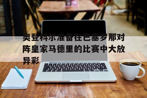 电子竞技体育平台-奥登科尔准备在巴塞罗那对阵皇家马德里的比赛中大放异彩